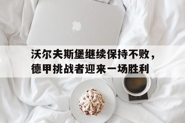 沃尔夫斯堡继续保持不败,德甲挑战者迎来一场胜利的简单介绍 沃尔夫斯堡继续保持不败,德甲挑战者迎来一场胜利的简单介绍